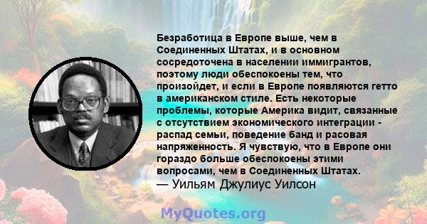 Безработица в Европе выше, чем в Соединенных Штатах, и в основном сосредоточена в населении иммигрантов, поэтому люди обеспокоены тем, что произойдет, и если в Европе появляются гетто в американском стиле. Есть