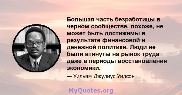 Большая часть безработицы в черном сообществе, похоже, не может быть достижимы в результате финансовой и денежной политики. Люди не были втянуты на рынок труда даже в периоды восстановления экономики.