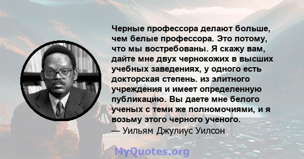 Черные профессора делают больше, чем белые профессора. Это потому, что мы востребованы. Я скажу вам, дайте мне двух чернокожих в высших учебных заведениях, у одного есть докторская степень. из элитного учреждения и