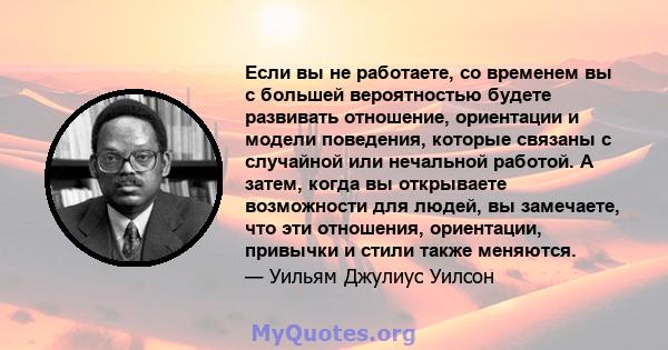 Если вы не работаете, со временем вы с большей вероятностью будете развивать отношение, ориентации и модели поведения, которые связаны с случайной или нечальной работой. А затем, когда вы открываете возможности для