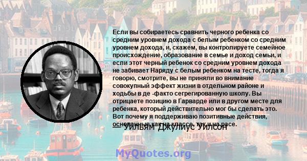 Если вы собираетесь сравнить черного ребенка со средним уровнем дохода с белым ребенком со средним уровнем дохода, и, скажем, вы контролируете семейное происхождение, образование в семье и доход семьи, и если этот