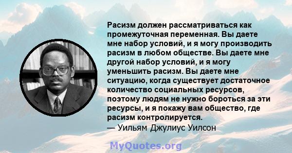 Расизм должен рассматриваться как промежуточная переменная. Вы даете мне набор условий, и я могу производить расизм в любом обществе. Вы даете мне другой набор условий, и я могу уменьшить расизм. Вы даете мне ситуацию,