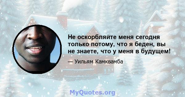 Не оскорбляйте меня сегодня только потому, что я беден, вы не знаете, что у меня в будущем!