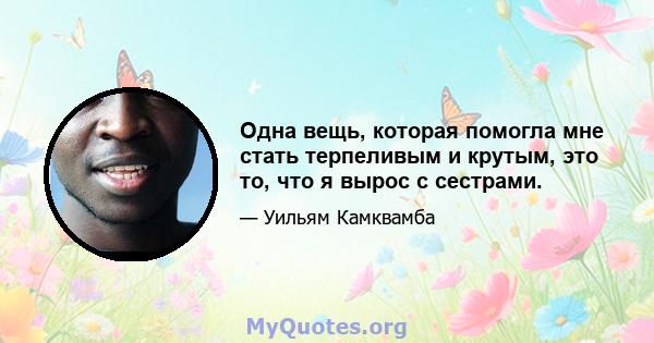 Одна вещь, которая помогла мне стать терпеливым и крутым, это то, что я вырос с сестрами.