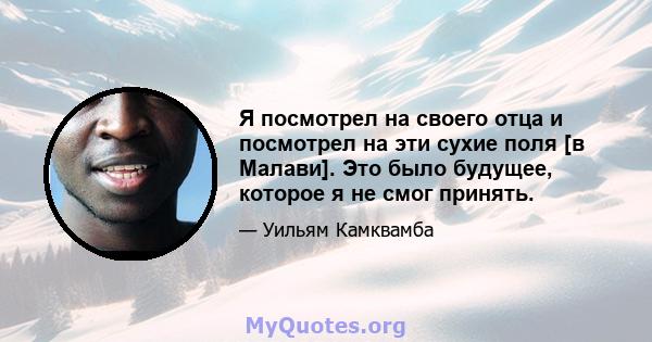 Я посмотрел на своего отца и посмотрел на эти сухие поля [в Малави]. Это было будущее, которое я не смог принять.