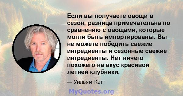 Если вы получаете овощи в сезон, разница примечательна по сравнению с овощами, которые могли быть импортированы. Вы не можете победить свежие ингредиенты и сезонные свежие ингредиенты. Нет ничего похожего на вкус