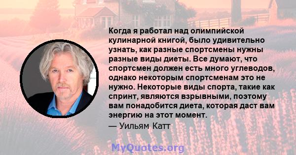 Когда я работал над олимпийской кулинарной книгой, было удивительно узнать, как разные спортсмены нужны разные виды диеты. Все думают, что спортсмен должен есть много углеводов, однако некоторым спортсменам это не