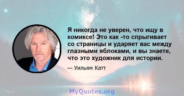 Я никогда не уверен, что ищу в комиксе! Это как -то спрыгивает со страницы и ударяет вас между глазными яблоками, и вы знаете, что это художник для истории.