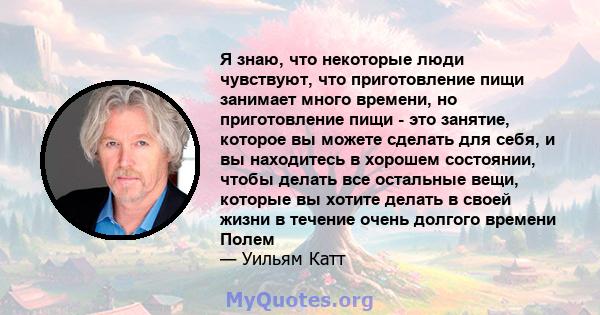 Я знаю, что некоторые люди чувствуют, что приготовление пищи занимает много времени, но приготовление пищи - это занятие, которое вы можете сделать для себя, и вы находитесь в хорошем состоянии, чтобы делать все