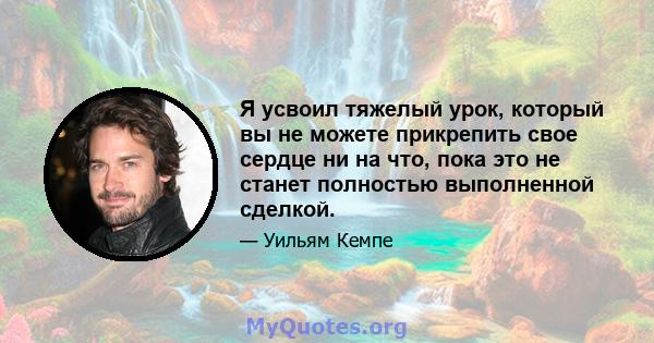 Я усвоил тяжелый урок, который вы не можете прикрепить свое сердце ни на что, пока это не станет полностью выполненной сделкой.