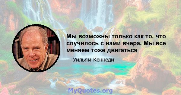 Мы возможны только как то, что случилось с нами вчера. Мы все меняем тоже двигаться