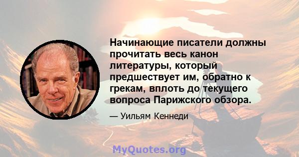 Начинающие писатели должны прочитать весь канон литературы, который предшествует им, обратно к грекам, вплоть до текущего вопроса Парижского обзора.