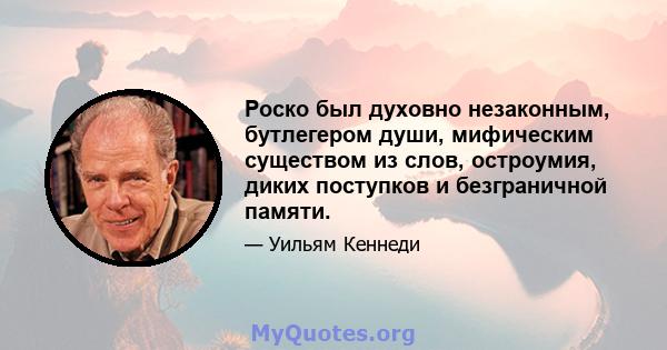 Роско был духовно незаконным, бутлегером души, мифическим существом из слов, остроумия, диких поступков и безграничной памяти.