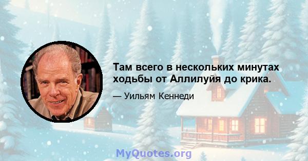 Там всего в нескольких минутах ходьбы от Аллилуйя до крика.