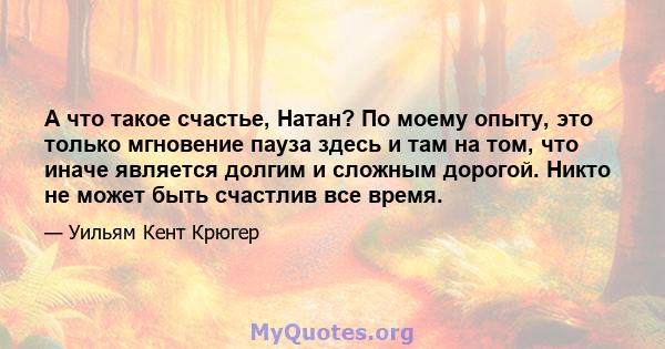 А что такое счастье, Натан? По моему опыту, это только мгновение пауза здесь и там на том, что иначе является долгим и сложным дорогой. Никто не может быть счастлив все время.