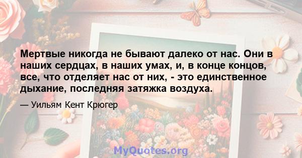 Мертвые никогда не бывают далеко от нас. Они в наших сердцах, в наших умах, и, в конце концов, все, что отделяет нас от них, - это единственное дыхание, последняя затяжка воздуха.