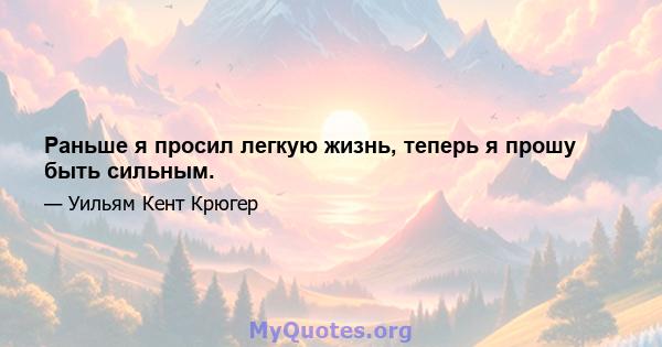 Раньше я просил легкую жизнь, теперь я прошу быть сильным.