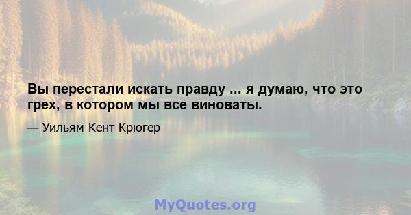 Вы перестали искать правду ... я думаю, что это грех, в котором мы все виноваты.