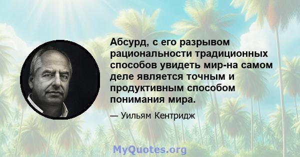 Абсурд, с его разрывом рациональности традиционных способов увидеть мир-на самом деле является точным и продуктивным способом понимания мира.