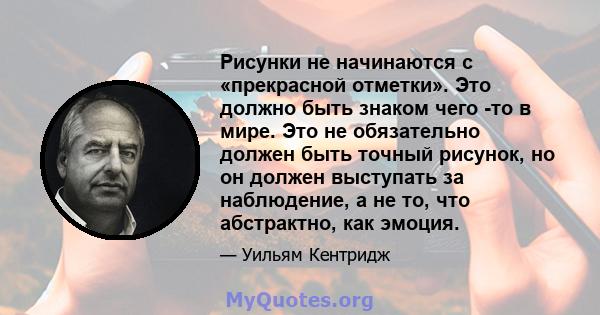 Рисунки не начинаются с «прекрасной отметки». Это должно быть знаком чего -то в мире. Это не обязательно должен быть точный рисунок, но он должен выступать за наблюдение, а не то, что абстрактно, как эмоция.