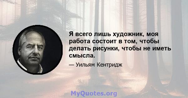 Я всего лишь художник, моя работа состоит в том, чтобы делать рисунки, чтобы не иметь смысла.