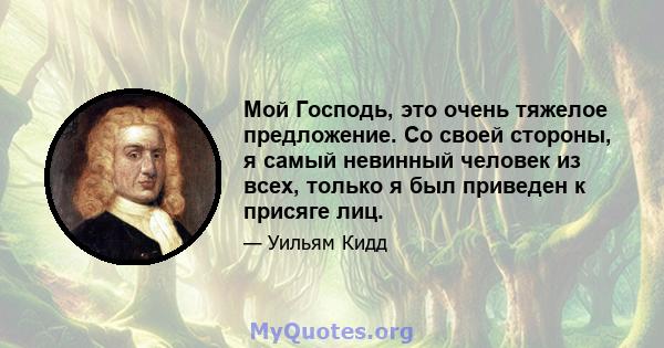 Мой Господь, это очень тяжелое предложение. Со своей стороны, я самый невинный человек из всех, только я был приведен к присяге лиц.