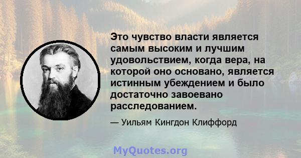 Это чувство власти является самым высоким и лучшим удовольствием, когда вера, на которой оно основано, является истинным убеждением и было достаточно завоевано расследованием.