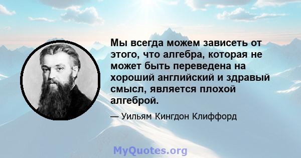 Мы всегда можем зависеть от этого, что алгебра, которая не может быть переведена на хороший английский и здравый смысл, является плохой алгеброй.