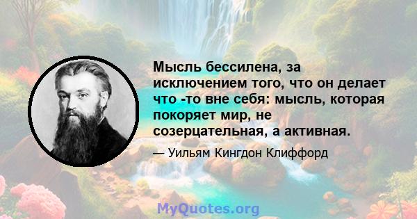 Мысль бессилена, за исключением того, что он делает что -то вне себя: мысль, которая покоряет мир, не созерцательная, а активная.