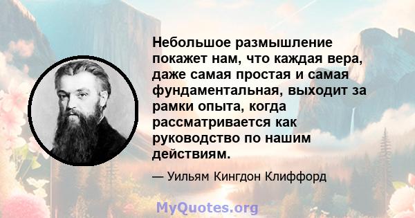 Небольшое размышление покажет нам, что каждая вера, даже самая простая и самая фундаментальная, выходит за рамки опыта, когда рассматривается как руководство по нашим действиям.