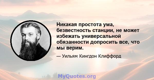 Никакая простота ума, безвестность станции, не может избежать универсальной обязанности допросить все, что мы верим.