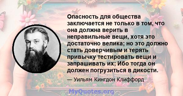 Опасность для общества заключается не только в том, что она должна верить в неправильные вещи, хотя это достаточно велика; но это должно стать доверчивым и терять привычку тестировать вещи и запрашивать их; Ибо тогда он 