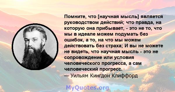 Помните, что [научная мысль] является руководством действий; что правда, на которую она прибывает, - это не то, что мы в идеале можем подумать без ошибок, а то, на что мы можем действовать без страха; И вы не можете не