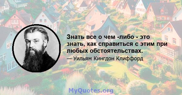 Знать все о чем -либо - это знать, как справиться с этим при любых обстоятельствах.