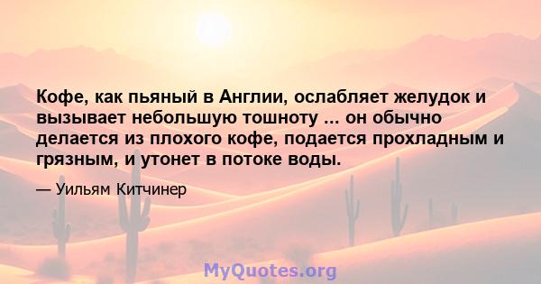 Кофе, как пьяный в Англии, ослабляет желудок и вызывает небольшую тошноту ... он обычно делается из плохого кофе, подается прохладным и грязным, и утонет в потоке воды.