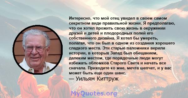 Интересно, что мой отец увидел в своем самом секретном виде правильной жизни. Я предполагаю, что он хотел прожить свою жизнь в окружении друзей и детей и плодородных полей его собственного дизайна. Я хотел бы умереть,