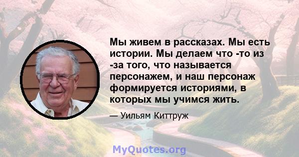 Мы живем в рассказах. Мы есть истории. Мы делаем что -то из -за того, что называется персонажем, и наш персонаж формируется историями, в которых мы учимся жить.