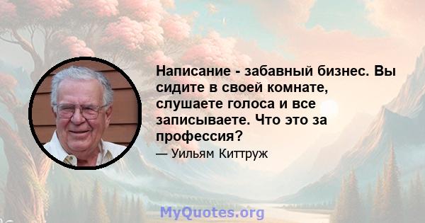 Написание - забавный бизнес. Вы сидите в своей комнате, слушаете голоса и все записываете. Что это за профессия?