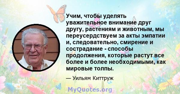 Учим, чтобы уделять уважительное внимание друг другу, растениям и животным, мы переусердствуем за акты эмпатии и, следовательно, смирение и сострадание - способы продолжения, которые растут все более и более