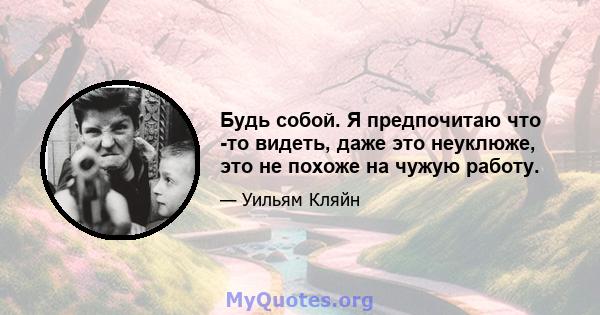 Будь собой. Я предпочитаю что -то видеть, даже это неуклюже, это не похоже на чужую работу.