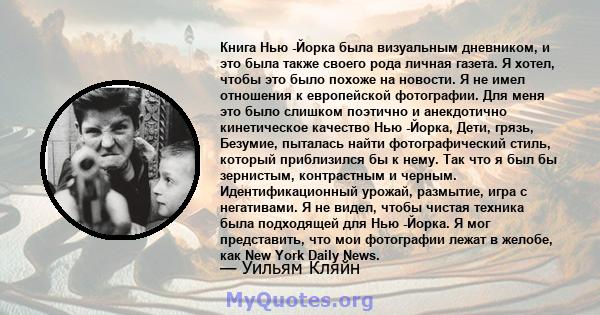 Книга Нью -Йорка была визуальным дневником, и это была также своего рода личная газета. Я хотел, чтобы это было похоже на новости. Я не имел отношения к европейской фотографии. Для меня это было слишком поэтично и