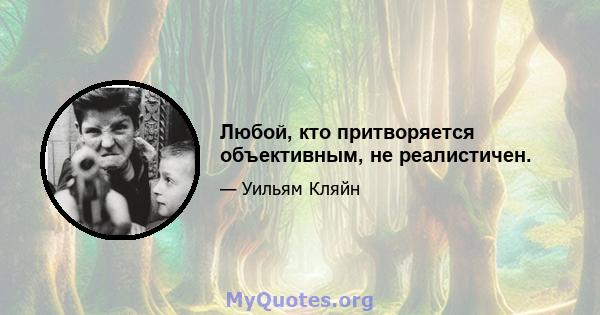 Любой, кто притворяется объективным, не реалистичен.