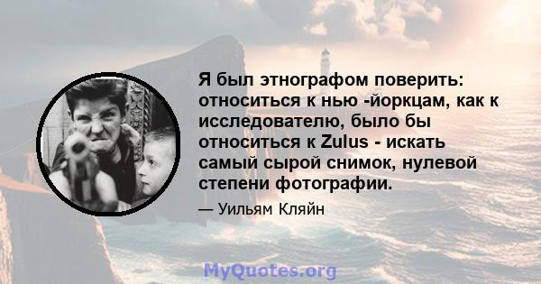 Я был этнографом поверить: относиться к нью -йоркцам, как к исследователю, было бы относиться к Zulus - искать самый сырой снимок, нулевой степени фотографии.