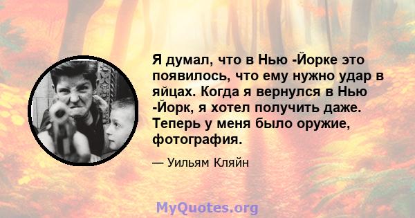 Я думал, что в Нью -Йорке это появилось, что ему нужно удар в яйцах. Когда я вернулся в Нью -Йорк, я хотел получить даже. Теперь у меня было оружие, фотография.