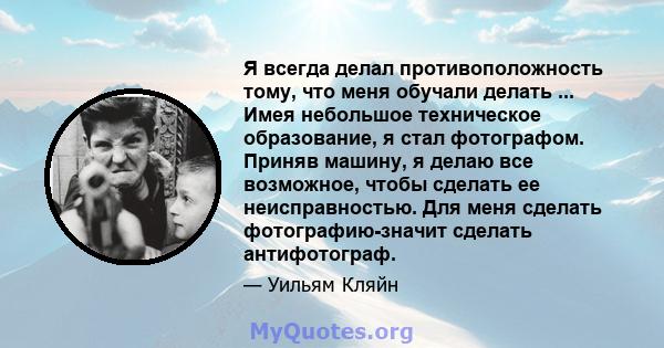 Я всегда делал противоположность тому, что меня обучали делать ... Имея небольшое техническое образование, я стал фотографом. Приняв машину, я делаю все возможное, чтобы сделать ее неисправностью. Для меня сделать