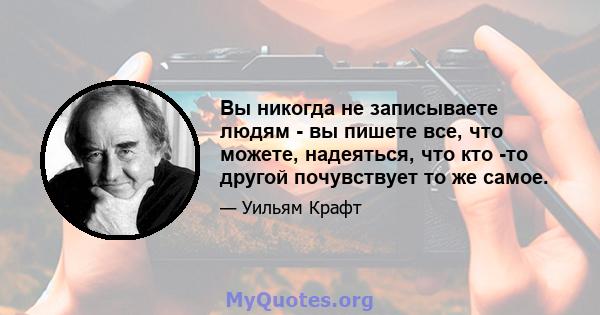 Вы никогда не записываете людям - вы пишете все, что можете, надеяться, что кто -то другой почувствует то же самое.