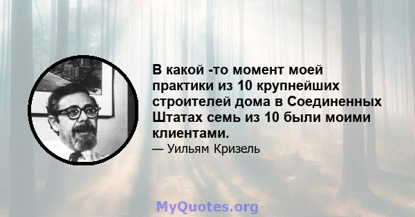 В какой -то момент моей практики из 10 крупнейших строителей дома в Соединенных Штатах семь из 10 были моими клиентами.