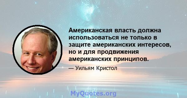 Американская власть должна использоваться не только в защите американских интересов, но и для продвижения американских принципов.