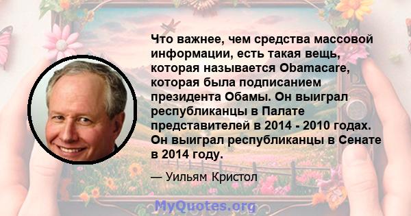 Что важнее, чем средства массовой информации, есть такая вещь, которая называется Obamacare, которая была подписанием президента Обамы. Он выиграл республиканцы в Палате представителей в 2014 - 2010 годах. Он выиграл