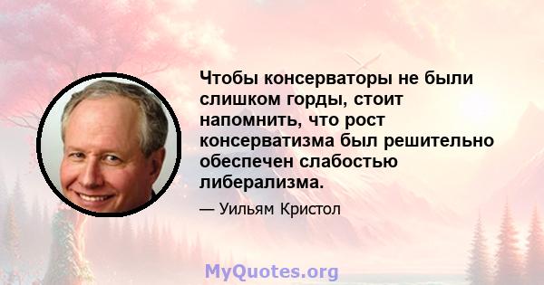 Чтобы консерваторы не были слишком горды, стоит напомнить, что рост консерватизма был решительно обеспечен слабостью либерализма.